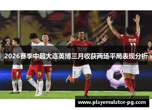 2026赛季中超大连英博三月收获两场平局表现分析 2026赛季中超大连英博三月收获两场平局表现分析