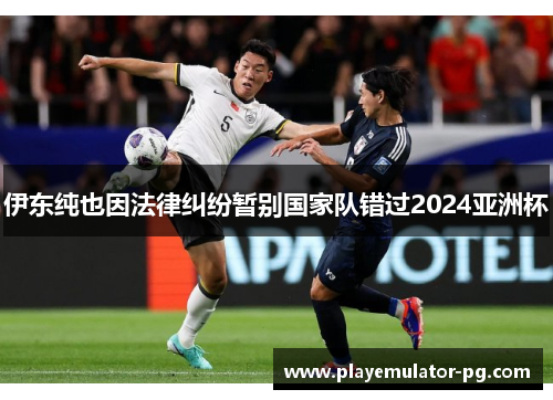伊东纯也因法律纠纷暂别国家队错过2024亚洲杯 伊东纯也因法律纠纷暂别国家队错过2024亚洲杯