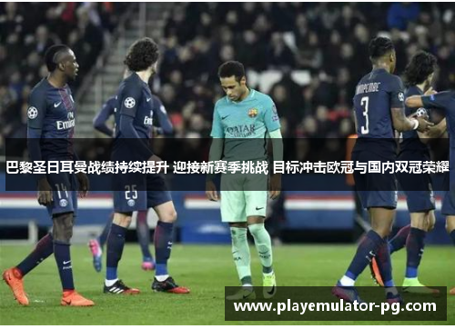 巴黎圣日耳曼战绩持续提升 迎接新赛季挑战 目标冲击欧冠与国内双冠荣耀 巴黎圣日耳曼战绩持续提升 迎接新赛季挑战 目标冲击欧冠与国内双冠荣耀