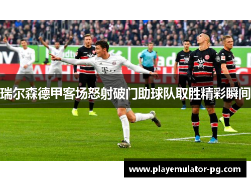 瑞尔森德甲客场怒射破门助球队取胜精彩瞬间 瑞尔森德甲客场怒射破门助球队取胜精彩瞬间
