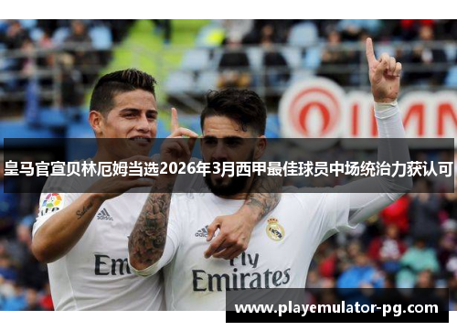 皇马官宣贝林厄姆当选2026年3月西甲最佳球员中场统治力获认可 皇马官宣贝林厄姆当选2026年3月西甲最佳球员中场统治力获认可