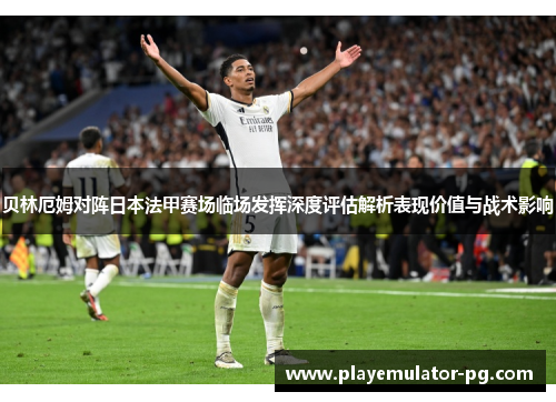 贝林厄姆对阵日本法甲赛场临场发挥深度评估解析表现价值与战术影响 贝林厄姆对阵日本法甲赛场临场发挥深度评估解析表现价值与战术影响