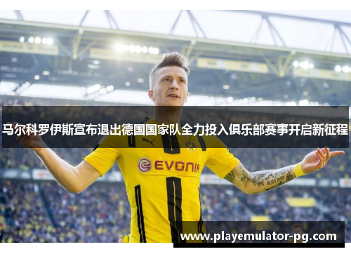 马尔科罗伊斯宣布退出德国国家队全力投入俱乐部赛事开启新征程 马尔科罗伊斯宣布退出德国国家队全力投入俱乐部赛事开启新征程