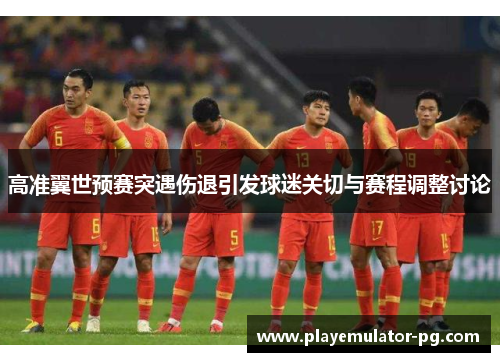 高准翼世预赛突遇伤退引发球迷关切与赛程调整讨论 高准翼世预赛突遇伤退引发球迷关切与赛程调整讨论