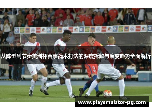 从阵型到节奏美洲杯赛事战术打法的深度拆解与演变趋势全面解析 从阵型到节奏美洲杯赛事战术打法的深度拆解与演变趋势全面解析