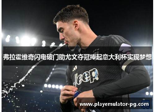 弗拉霍维奇闪电破门助尤文夺冠捧起意大利杯实现梦想 弗拉霍维奇闪电破门助尤文夺冠捧起意大利杯实现梦想