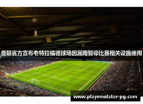 曼联官方宣布老特拉福德球场因漏雨暂停比赛相关设施使用 曼联官方宣布老特拉福德球场因漏雨暂停比赛相关设施使用